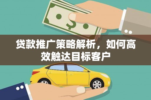 新晃贷款推广策略解析，如何高效触达目标客户