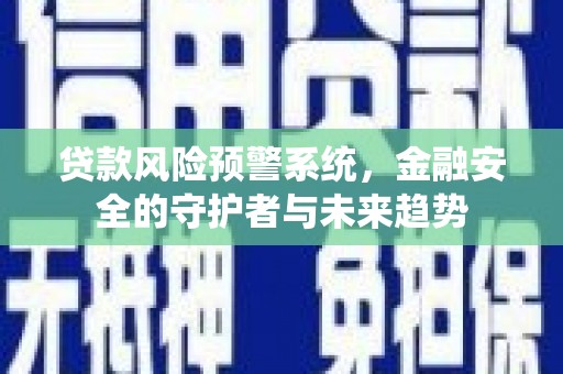 新晃贷款风险预警系统，金融安全的守护者与未来趋势