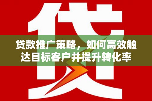 新晃贷款推广策略，如何高效触达目标客户并提升转化率