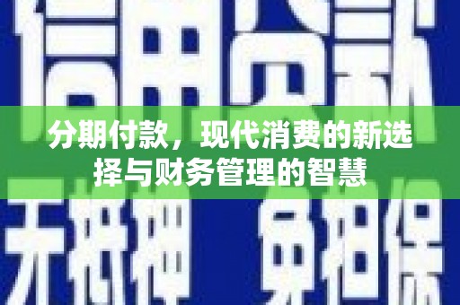 新晃分期付款，现代消费的新选择与财务管理的智慧