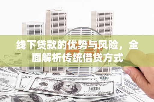 新晃线下贷款的优势与风险，全面解析传统借贷方式