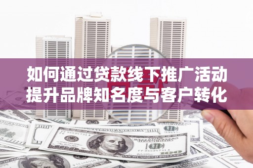 新晃如何通过贷款线下推广活动提升品牌知名度与客户转化率