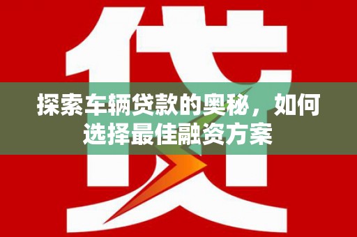 新晃探索车辆贷款的奥秘，如何选择最佳融资方案