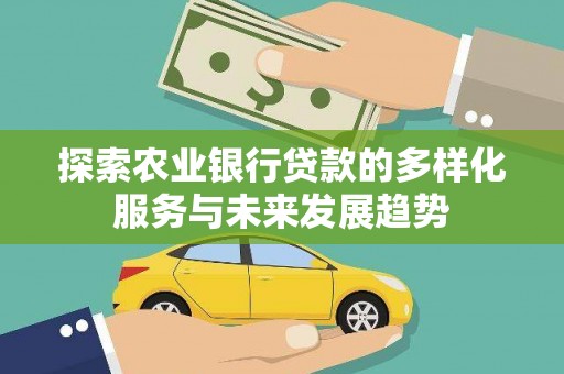 新晃探索农业银行贷款的多样化服务与未来发展趋势