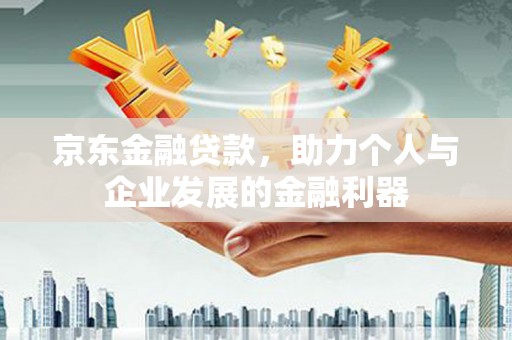 新晃京东金融贷款，助力个人与企业发展的金融利器