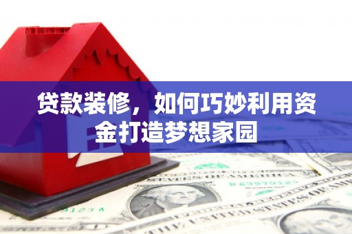 新晃贷款装修，如何巧妙利用资金打造梦想家园