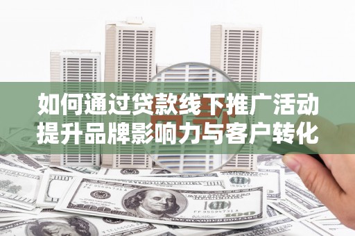 新晃如何通过贷款线下推广活动提升品牌影响力与客户转化率