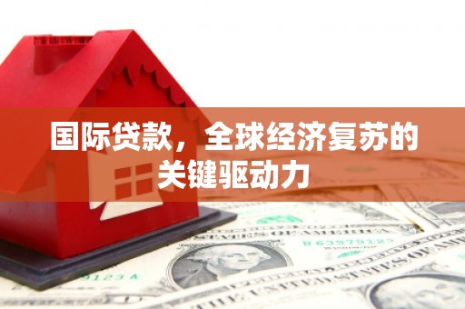 新晃国际贷款，全球经济复苏的关键驱动力