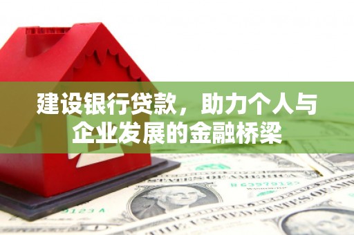 新晃建设银行贷款，助力个人与企业发展的金融桥梁