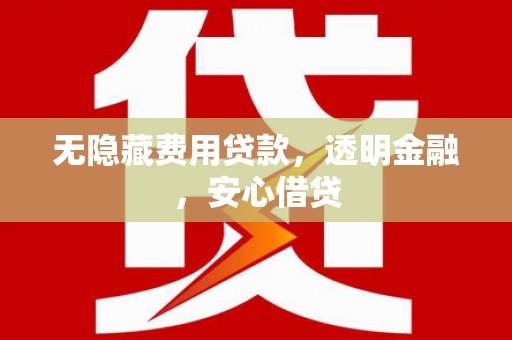 新晃无隐藏费用贷款，透明金融，安心借贷