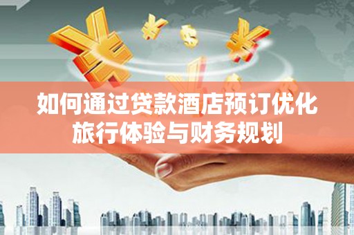 新晃如何通过贷款酒店预订优化旅行体验与财务规划