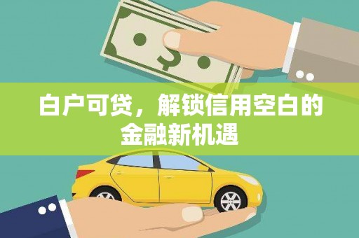新晃白户可贷，解锁信用空白的金融新机遇