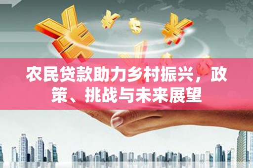 新晃农民贷款助力乡村振兴，政策、挑战与未来展望