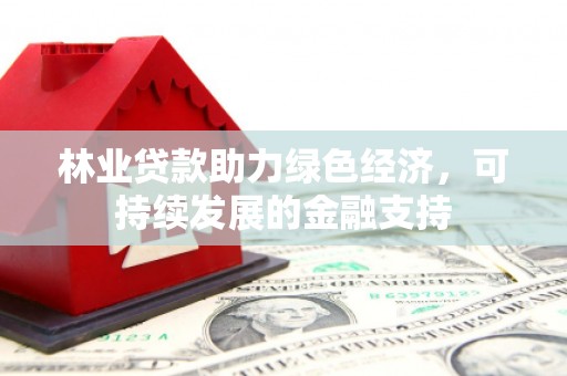 新晃林业贷款助力绿色经济，可持续发展的金融支持