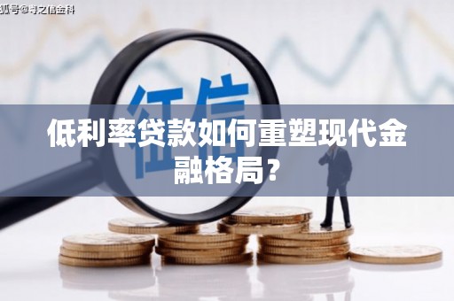 新晃低利率贷款如何重塑现代金融格局？