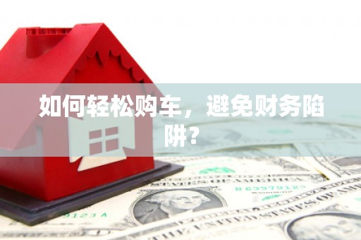 新晃如何轻松购车，避免财务陷阱？
