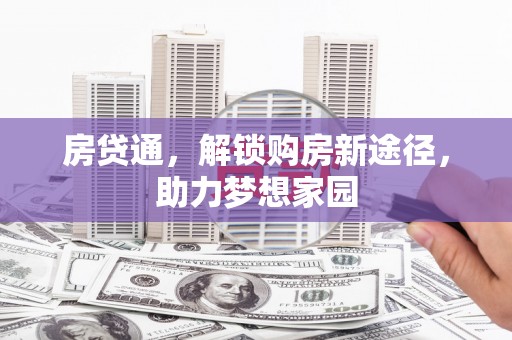 新晃房贷通，解锁购房新途径，助力梦想家园