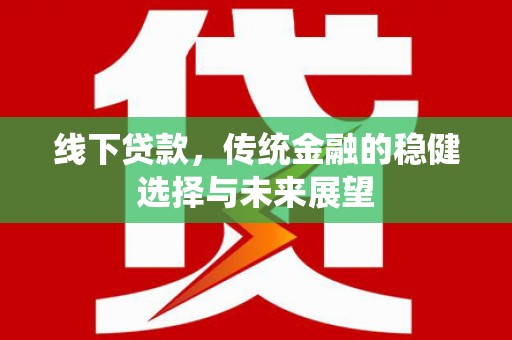 新晃线下贷款，传统金融的稳健选择与未来展望