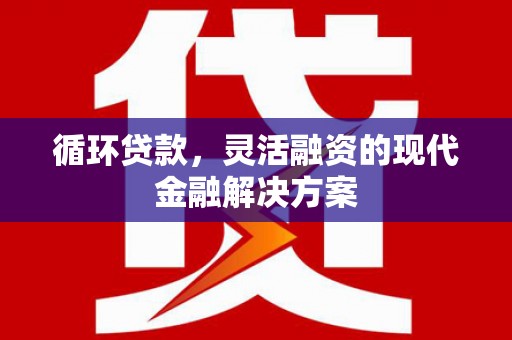 新晃循环贷款，灵活融资的现代金融解决方案