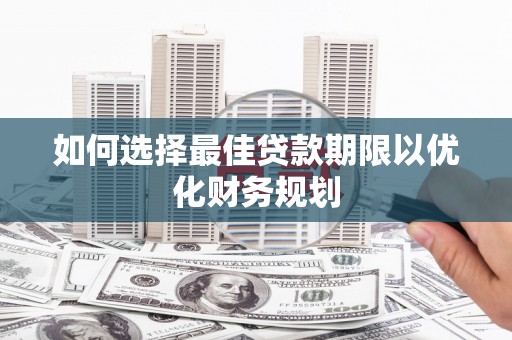 新晃如何选择最佳贷款期限以优化财务规划