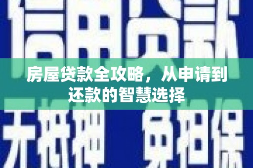 新晃房屋贷款全攻略，从申请到还款的智慧选择
