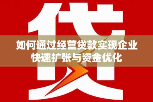 新晃如何通过经营贷款实现企业快速扩张与资金优化