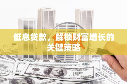 新晃低息贷款，解锁财富增长的关键策略