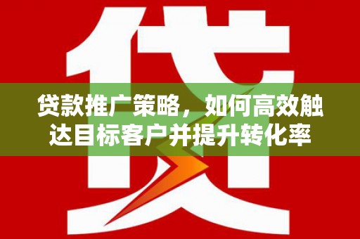 新晃贷款推广策略，如何高效触达目标客户并提升转化率