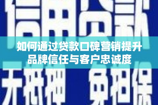 新晃如何通过贷款口碑营销提升品牌信任与客户忠诚度