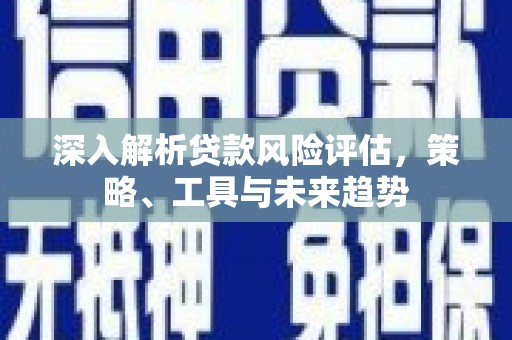 新晃深入解析贷款风险评估，策略、工具与未来趋势