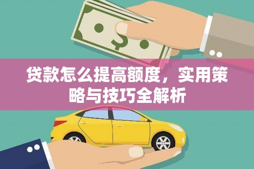 新晃贷款怎么提高额度，实用策略与技巧全解析