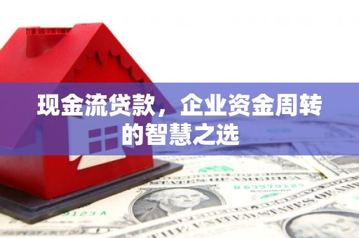 新晃现金流贷款，企业资金周转的智慧之选