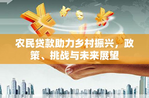 新晃农民贷款助力乡村振兴，政策、挑战与未来展望
