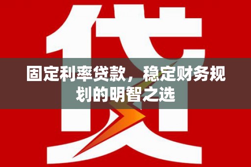 新晃固定利率贷款，稳定财务规划的明智之选