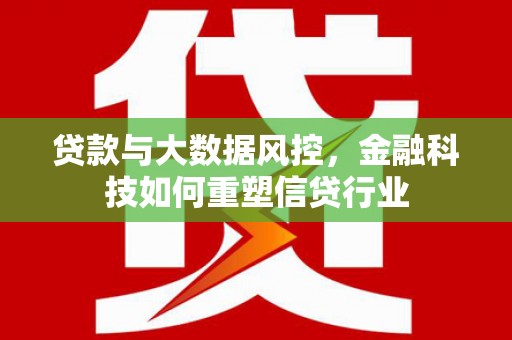 新晃贷款与大数据风控，金融科技如何重塑信贷行业