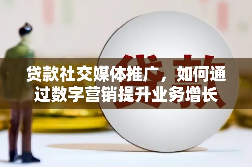 新晃贷款社交媒体推广，如何通过数字营销提升业务增长