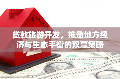 新晃贷款旅游开发，推动地方经济与生态平衡的双赢策略