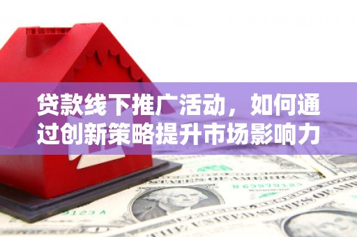新晃贷款线下推广活动，如何通过创新策略提升市场影响力