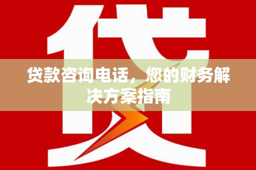 新晃贷款咨询电话，您的财务解决方案指南