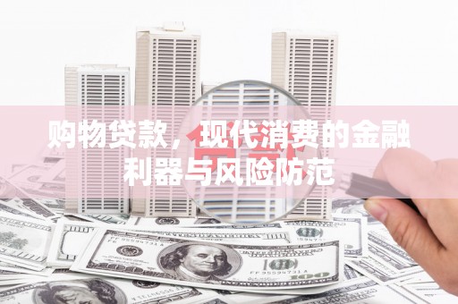 新晃购物贷款，现代消费的金融利器与风险防范