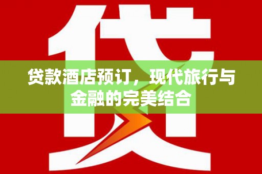 新晃贷款酒店预订，现代旅行与金融的完美结合