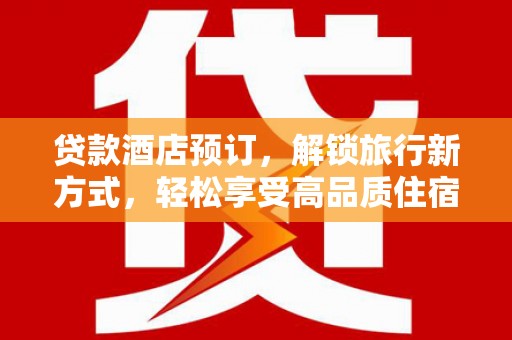 新晃贷款酒店预订，解锁旅行新方式，轻松享受高品质住宿