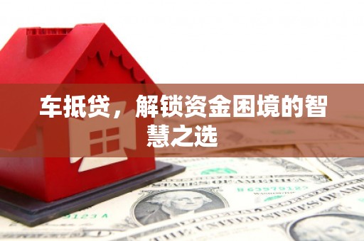 新晃车抵贷，解锁资金困境的智慧之选