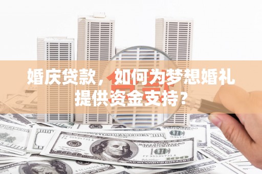 新晃婚庆贷款，如何为梦想婚礼提供资金支持？