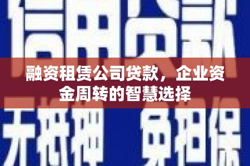 新晃融资租赁公司贷款，企业资金周转的智慧选择