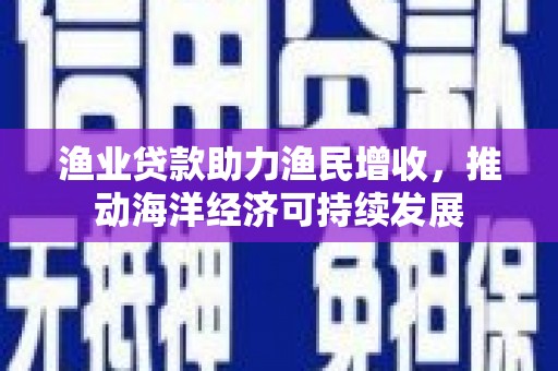 新晃渔业贷款助力渔民增收，推动海洋经济可持续发展