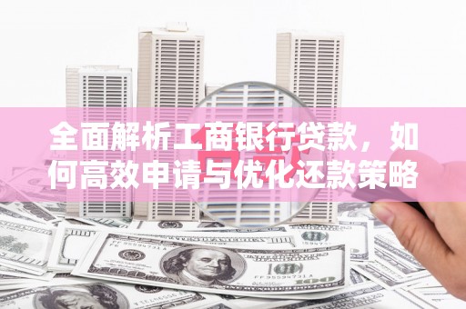 新晃全面解析工商银行贷款，如何高效申请与优化还款策略