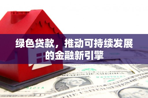 新晃绿色贷款，推动可持续发展的金融新引擎