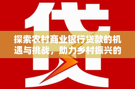 新晃探索农村商业银行贷款的机遇与挑战，助力乡村振兴的金融引擎