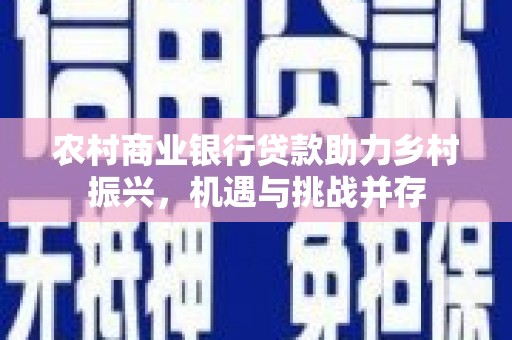 新晃农村商业银行贷款助力乡村振兴，机遇与挑战并存